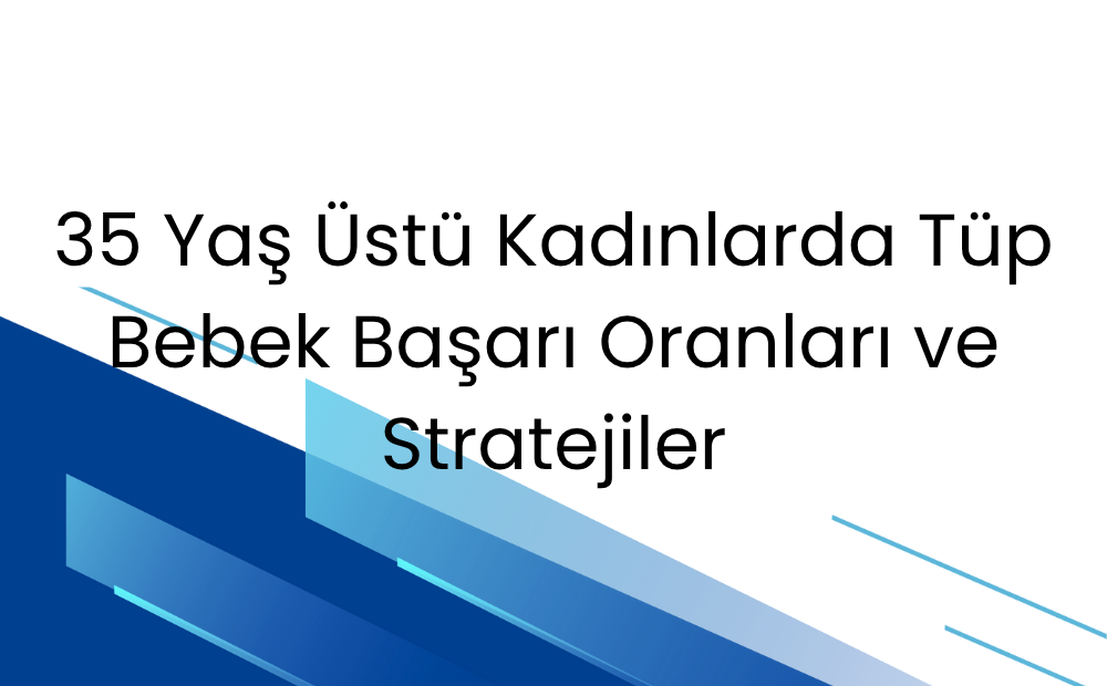 35 Yaş Üstü Kadınlarda Tüp Bebek Başarı Oranları ve Stratejiler
