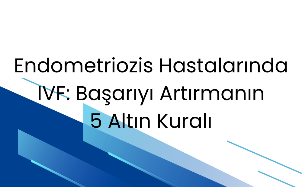 Endometriozis Hastalarında IVF: Başarıyı Artırmanın 5 Altın Kuralı