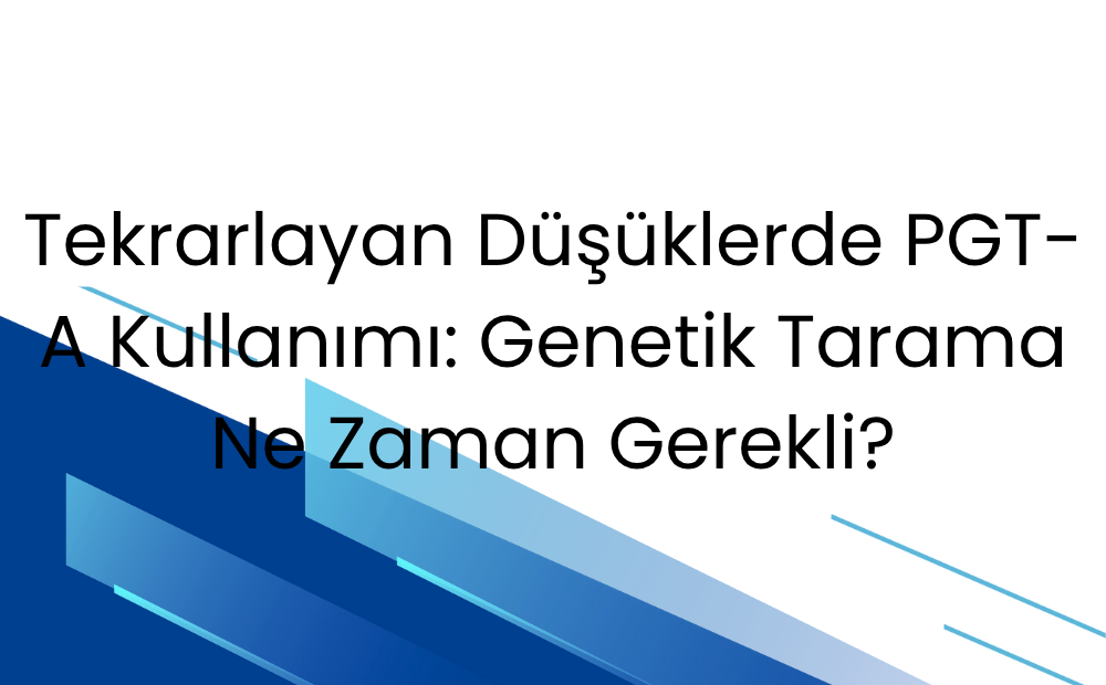 Tekrarlayan Düşüklerde PGT-A Kullanımı: Genetik Tarama Ne Zaman Gerekli?
