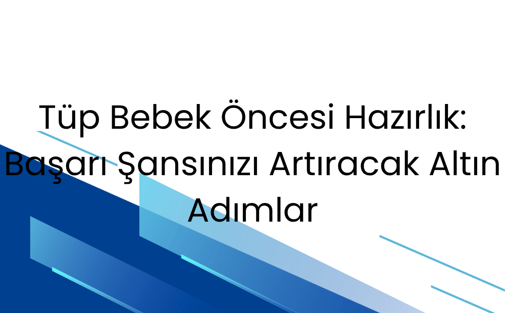 Tüp Bebek Öncesi Hazırlık: Başarı Şansınızı Artıracak Altın Adımlar